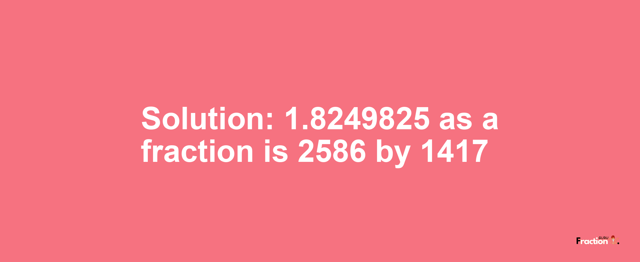 Solution:1.8249825 as a fraction is 2586/1417